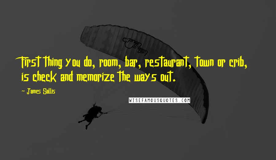 James Sallis Quotes: First thing you do, room, bar, restaurant, town or crib, is check and memorize the ways out.