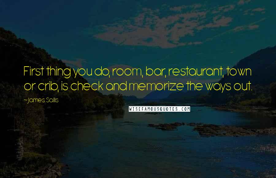 James Sallis Quotes: First thing you do, room, bar, restaurant, town or crib, is check and memorize the ways out.