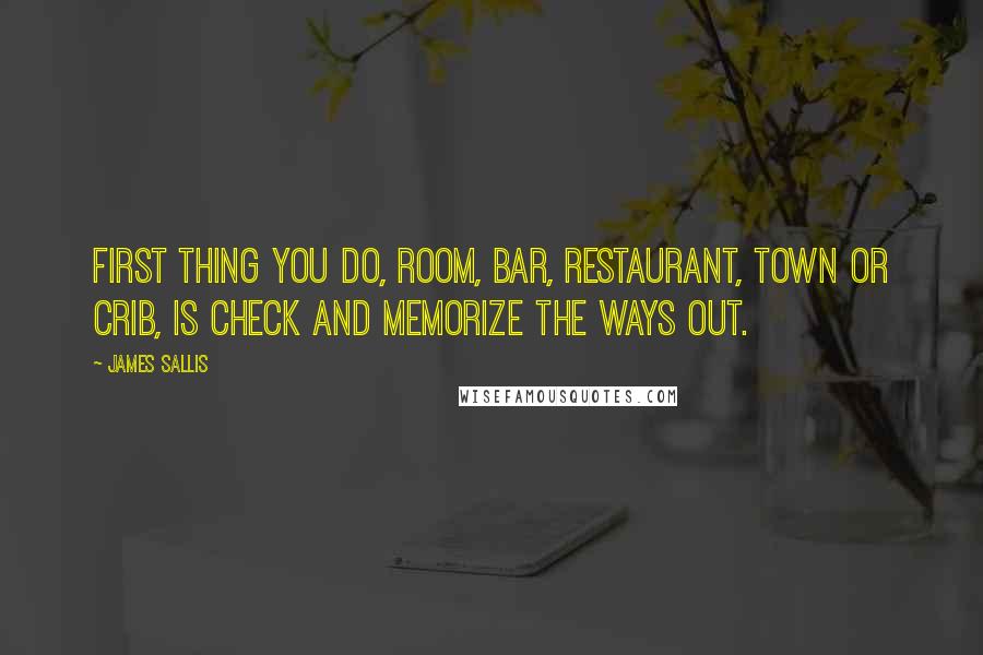 James Sallis Quotes: First thing you do, room, bar, restaurant, town or crib, is check and memorize the ways out.