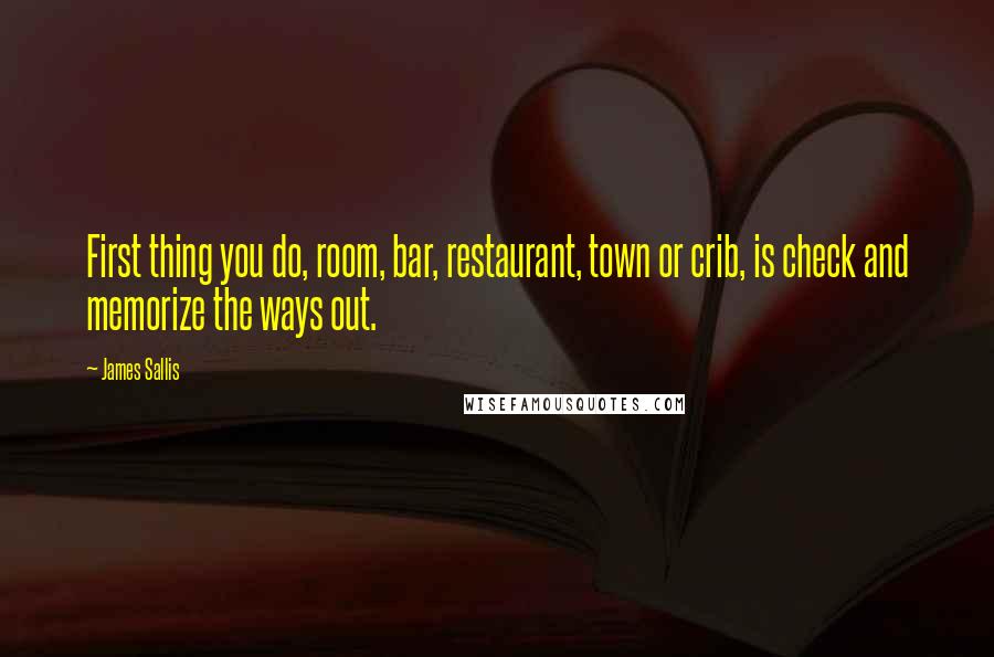 James Sallis Quotes: First thing you do, room, bar, restaurant, town or crib, is check and memorize the ways out.