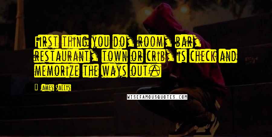 James Sallis Quotes: First thing you do, room, bar, restaurant, town or crib, is check and memorize the ways out.