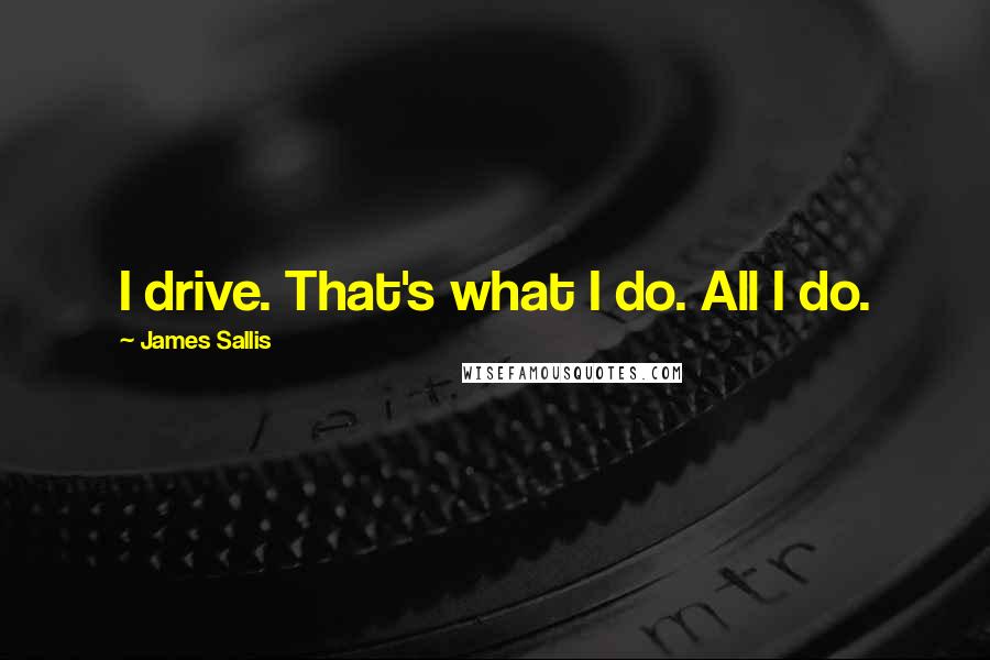 James Sallis Quotes: I drive. That's what I do. All I do.