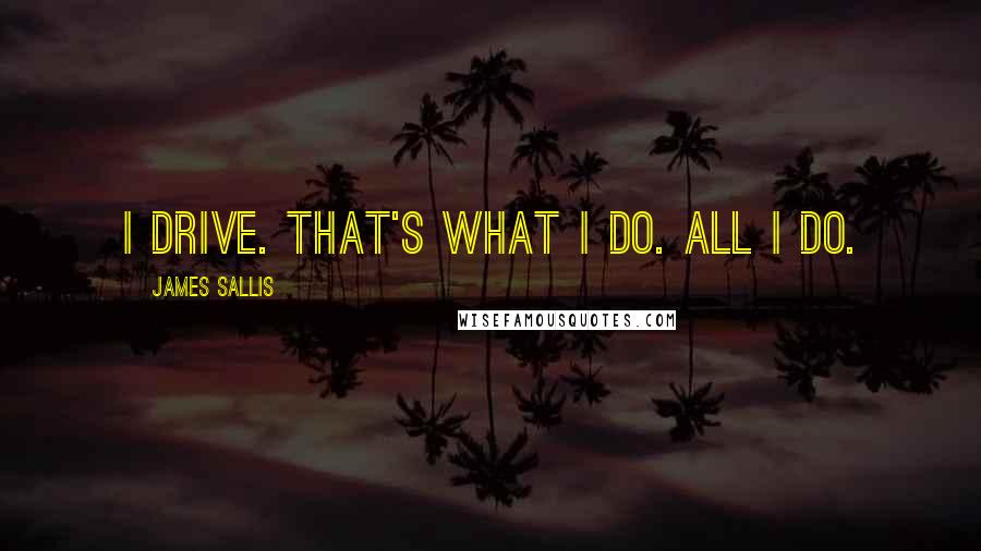 James Sallis Quotes: I drive. That's what I do. All I do.