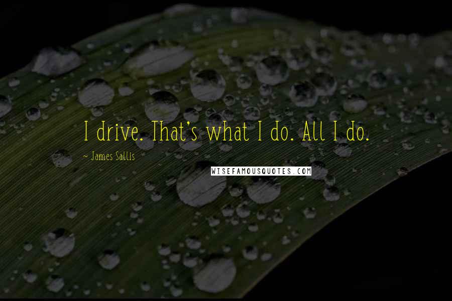 James Sallis Quotes: I drive. That's what I do. All I do.