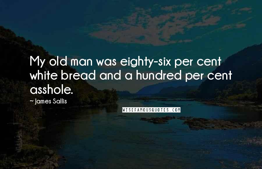 James Sallis Quotes: My old man was eighty-six per cent white bread and a hundred per cent asshole.