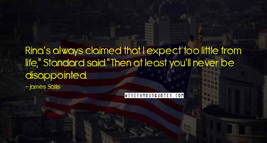 James Sallis Quotes: Rina's always claimed that I expect too little from life," Standard said."Then at least you'll never be disappointed.