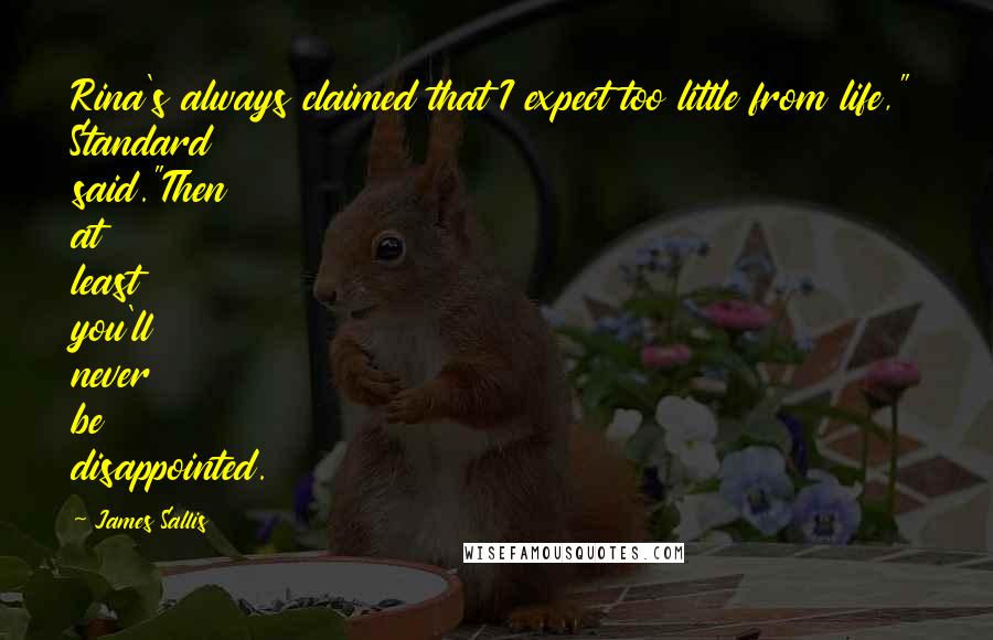 James Sallis Quotes: Rina's always claimed that I expect too little from life," Standard said."Then at least you'll never be disappointed.