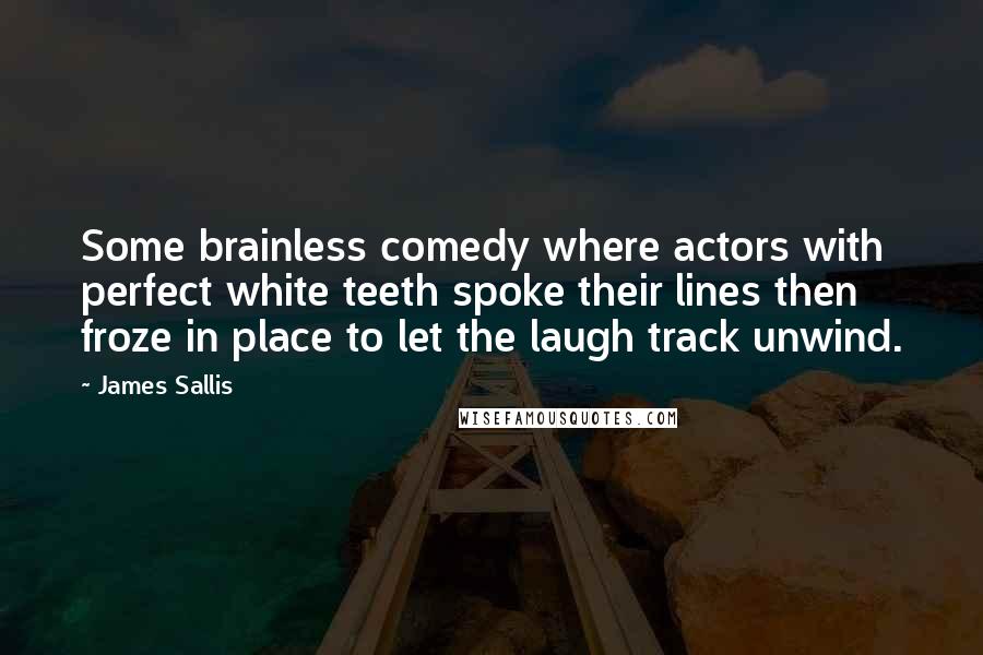 James Sallis Quotes: Some brainless comedy where actors with perfect white teeth spoke their lines then froze in place to let the laugh track unwind.