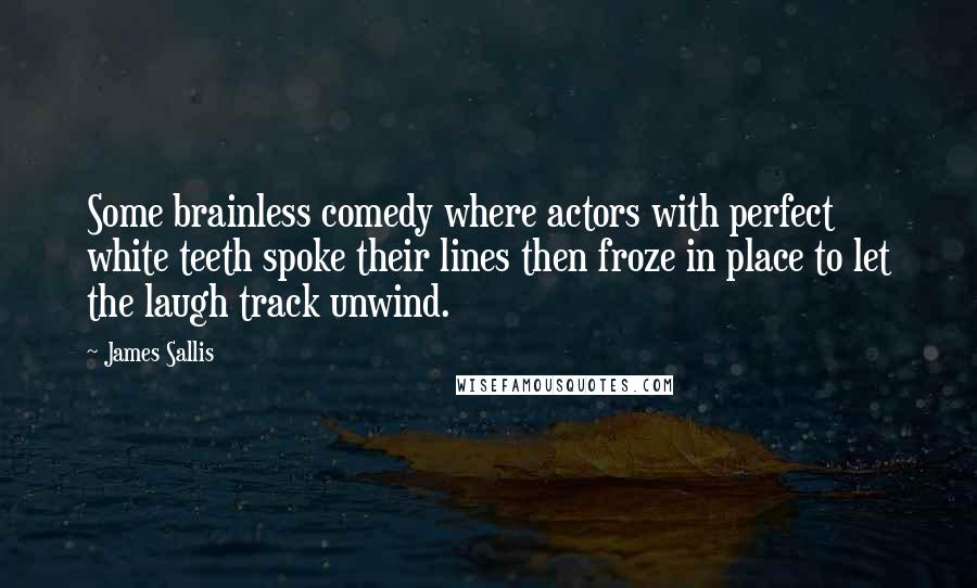 James Sallis Quotes: Some brainless comedy where actors with perfect white teeth spoke their lines then froze in place to let the laugh track unwind.