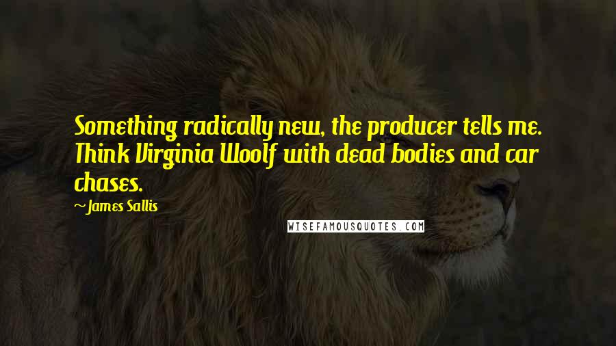 James Sallis Quotes: Something radically new, the producer tells me. Think Virginia Woolf with dead bodies and car chases.