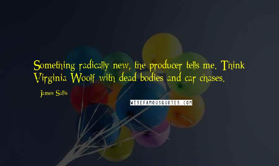 James Sallis Quotes: Something radically new, the producer tells me. Think Virginia Woolf with dead bodies and car chases.