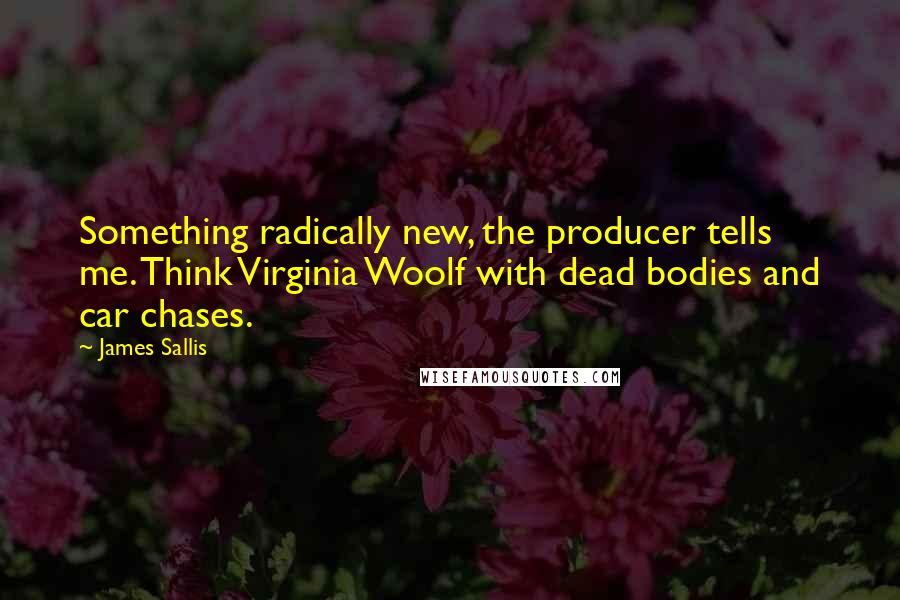 James Sallis Quotes: Something radically new, the producer tells me. Think Virginia Woolf with dead bodies and car chases.
