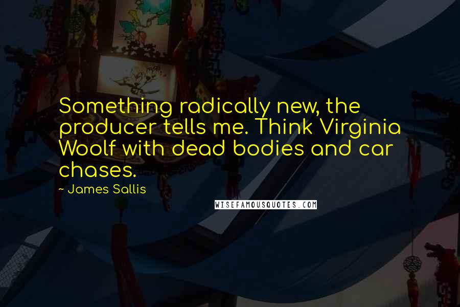 James Sallis Quotes: Something radically new, the producer tells me. Think Virginia Woolf with dead bodies and car chases.