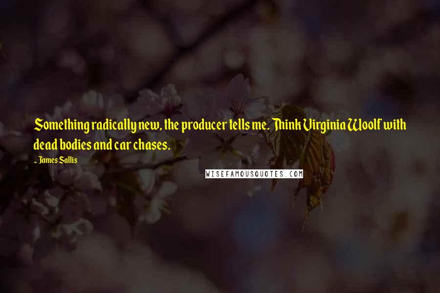 James Sallis Quotes: Something radically new, the producer tells me. Think Virginia Woolf with dead bodies and car chases.