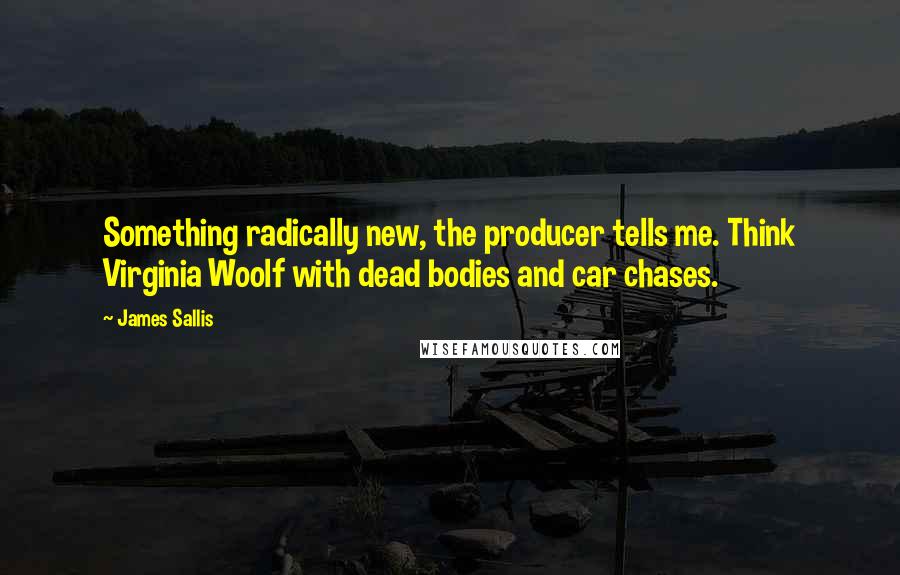 James Sallis Quotes: Something radically new, the producer tells me. Think Virginia Woolf with dead bodies and car chases.