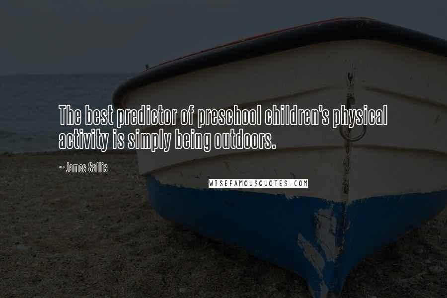 James Sallis Quotes: The best predictor of preschool children's physical activity is simply being outdoors.