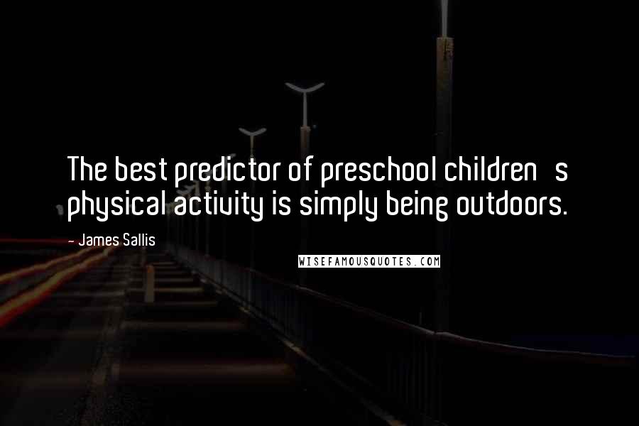 James Sallis Quotes: The best predictor of preschool children's physical activity is simply being outdoors.