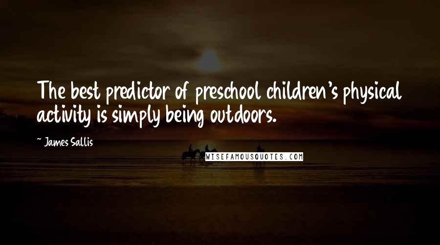 James Sallis Quotes: The best predictor of preschool children's physical activity is simply being outdoors.