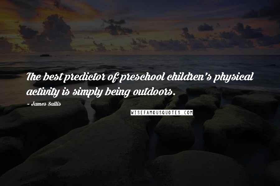 James Sallis Quotes: The best predictor of preschool children's physical activity is simply being outdoors.