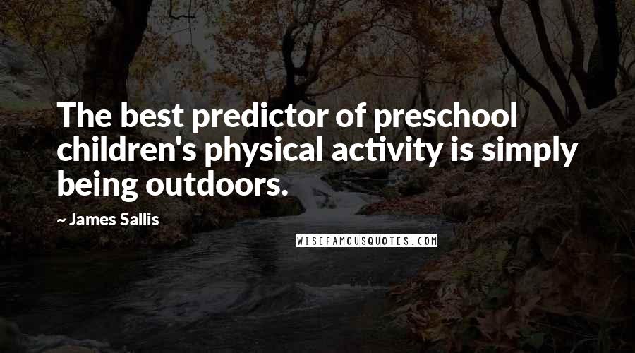 James Sallis Quotes: The best predictor of preschool children's physical activity is simply being outdoors.