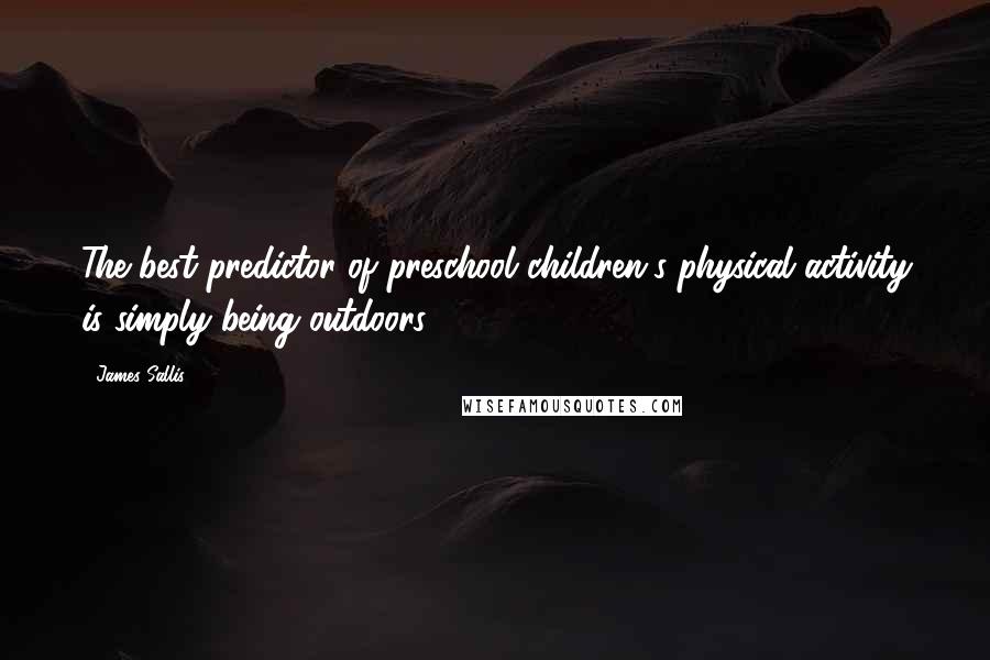 James Sallis Quotes: The best predictor of preschool children's physical activity is simply being outdoors.