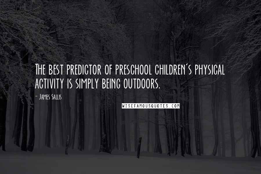 James Sallis Quotes: The best predictor of preschool children's physical activity is simply being outdoors.