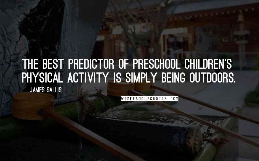James Sallis Quotes: The best predictor of preschool children's physical activity is simply being outdoors.