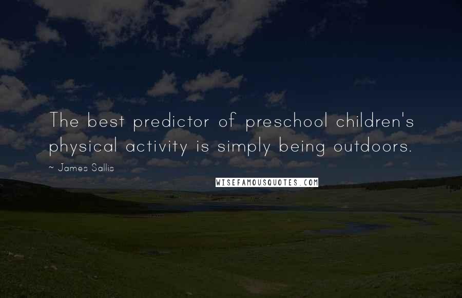 James Sallis Quotes: The best predictor of preschool children's physical activity is simply being outdoors.