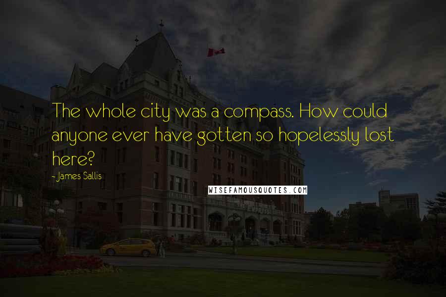 James Sallis Quotes: The whole city was a compass. How could anyone ever have gotten so hopelessly lost here?