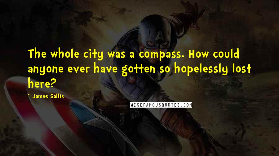James Sallis Quotes: The whole city was a compass. How could anyone ever have gotten so hopelessly lost here?