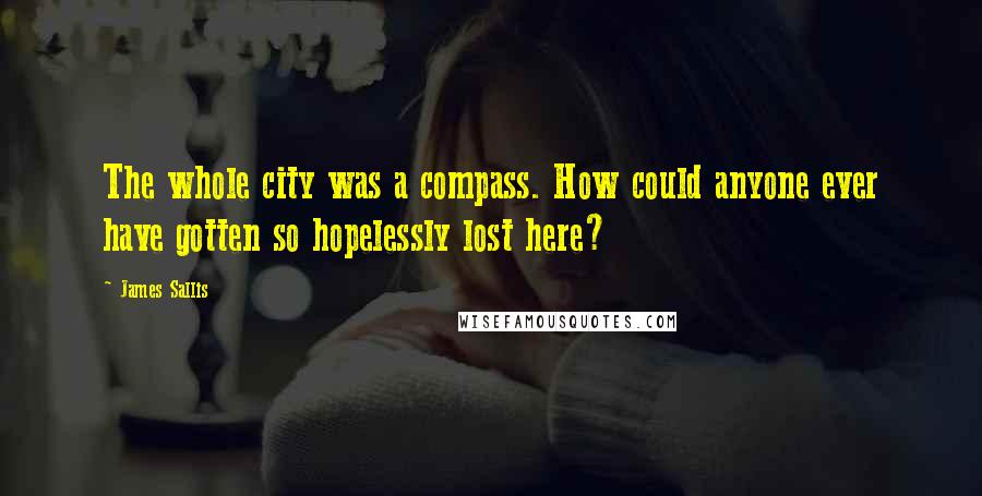 James Sallis Quotes: The whole city was a compass. How could anyone ever have gotten so hopelessly lost here?