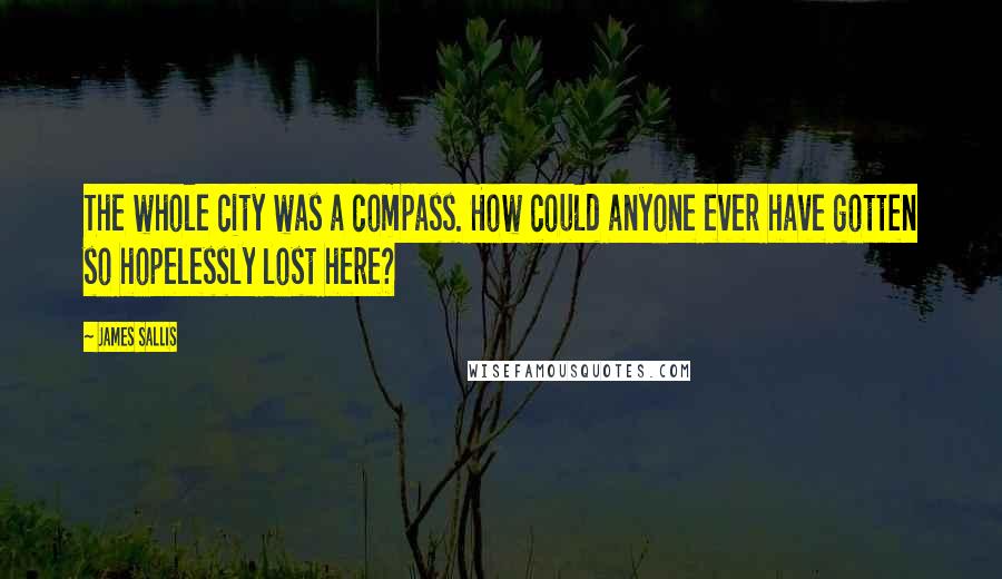 James Sallis Quotes: The whole city was a compass. How could anyone ever have gotten so hopelessly lost here?