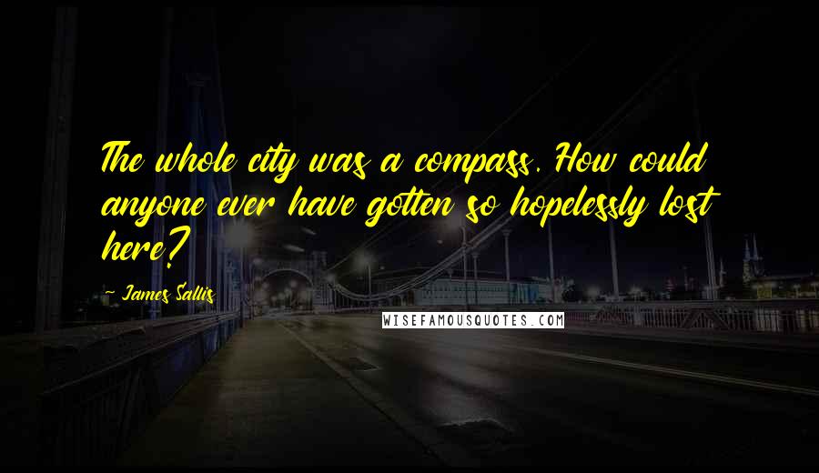 James Sallis Quotes: The whole city was a compass. How could anyone ever have gotten so hopelessly lost here?