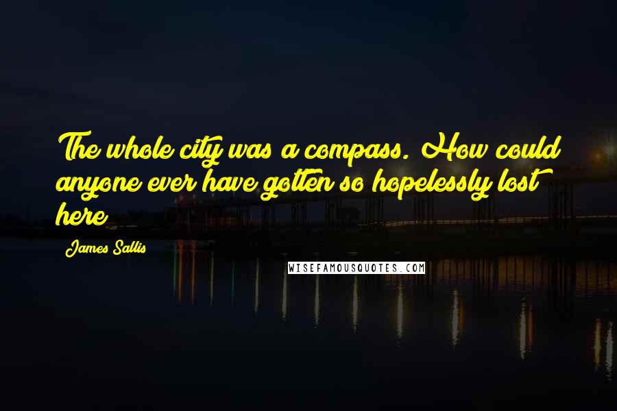 James Sallis Quotes: The whole city was a compass. How could anyone ever have gotten so hopelessly lost here?