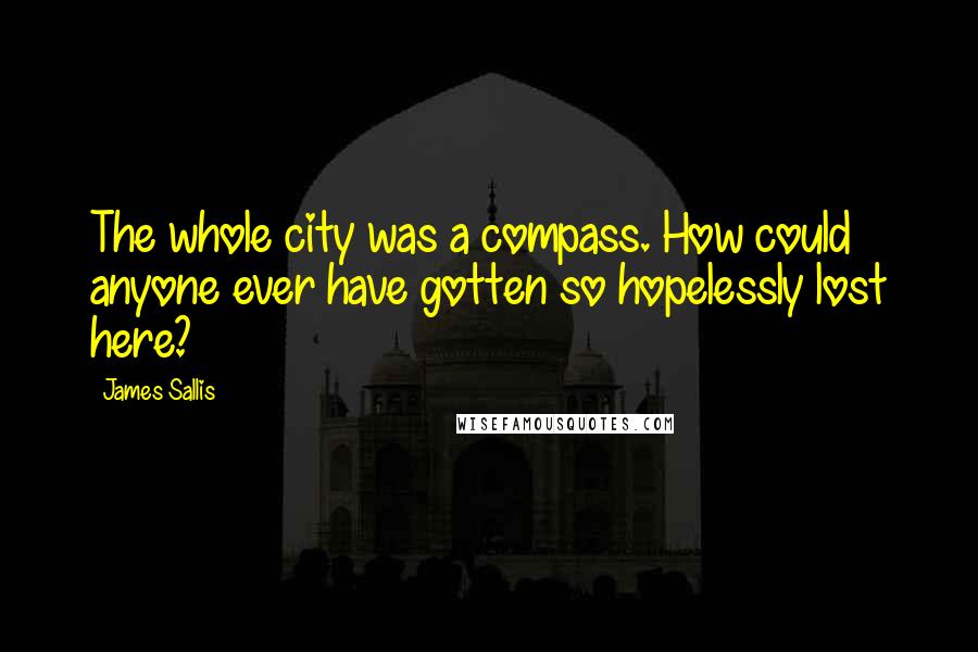 James Sallis Quotes: The whole city was a compass. How could anyone ever have gotten so hopelessly lost here?