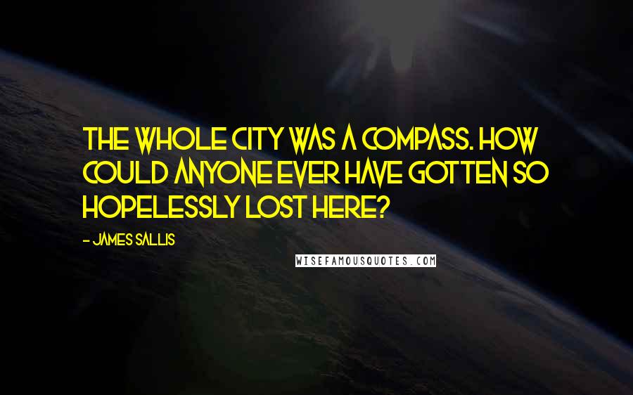James Sallis Quotes: The whole city was a compass. How could anyone ever have gotten so hopelessly lost here?