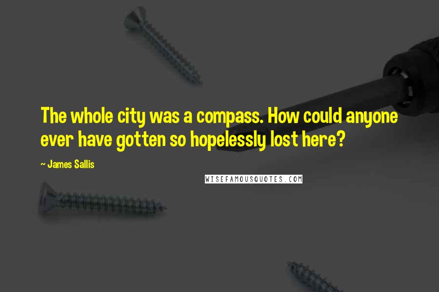 James Sallis Quotes: The whole city was a compass. How could anyone ever have gotten so hopelessly lost here?