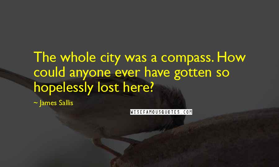 James Sallis Quotes: The whole city was a compass. How could anyone ever have gotten so hopelessly lost here?
