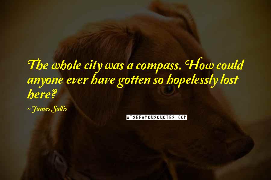 James Sallis Quotes: The whole city was a compass. How could anyone ever have gotten so hopelessly lost here?