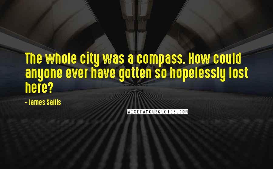 James Sallis Quotes: The whole city was a compass. How could anyone ever have gotten so hopelessly lost here?