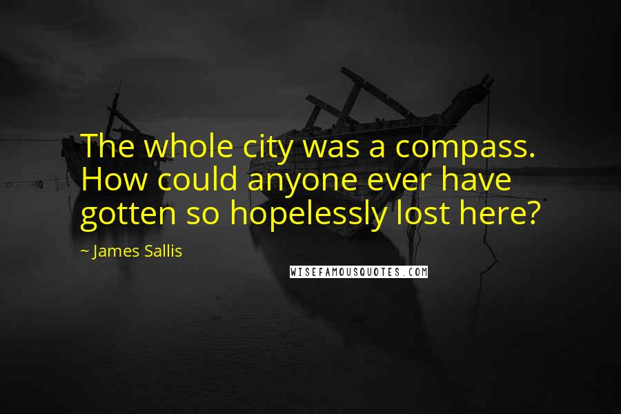 James Sallis Quotes: The whole city was a compass. How could anyone ever have gotten so hopelessly lost here?