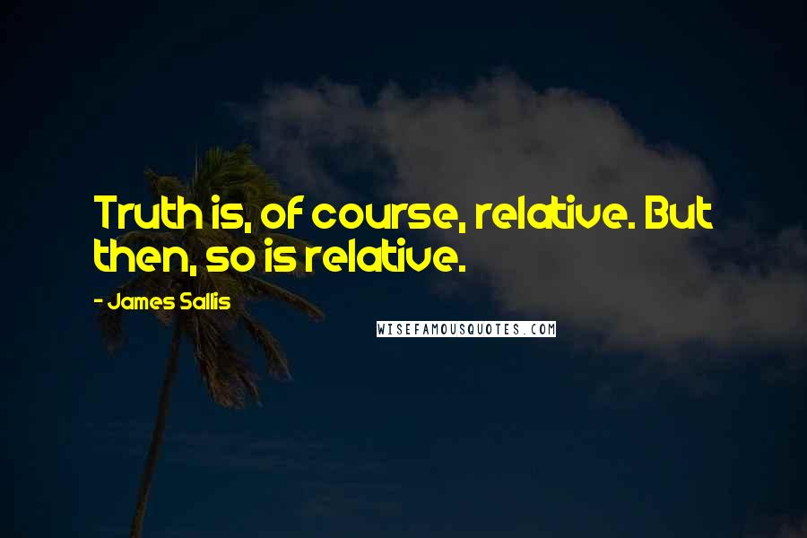 James Sallis Quotes: Truth is, of course, relative. But then, so is relative.