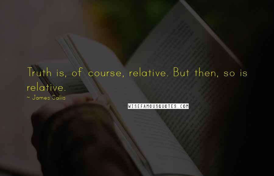 James Sallis Quotes: Truth is, of course, relative. But then, so is relative.