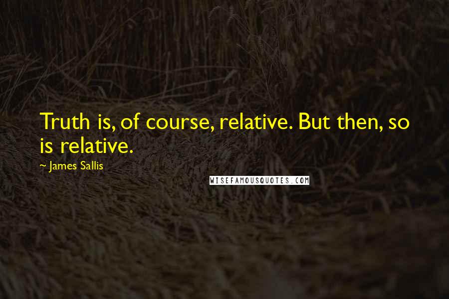 James Sallis Quotes: Truth is, of course, relative. But then, so is relative.