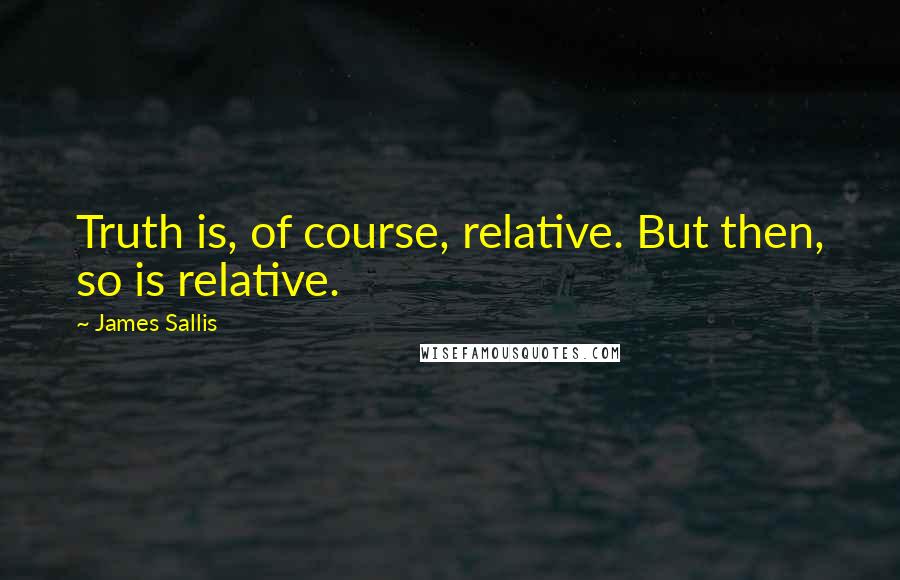 James Sallis Quotes: Truth is, of course, relative. But then, so is relative.