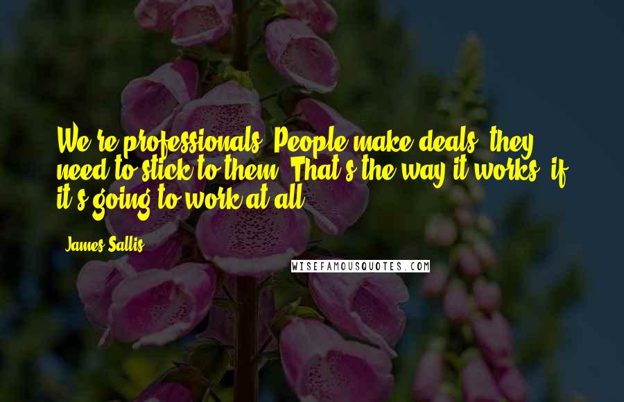 James Sallis Quotes: We're professionals. People make deals, they need to stick to them. That's the way it works, if it's going to work at all.