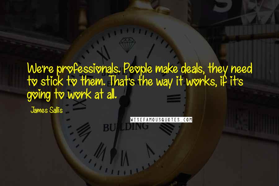 James Sallis Quotes: We're professionals. People make deals, they need to stick to them. That's the way it works, if it's going to work at all.