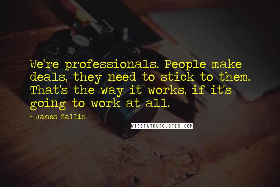James Sallis Quotes: We're professionals. People make deals, they need to stick to them. That's the way it works, if it's going to work at all.