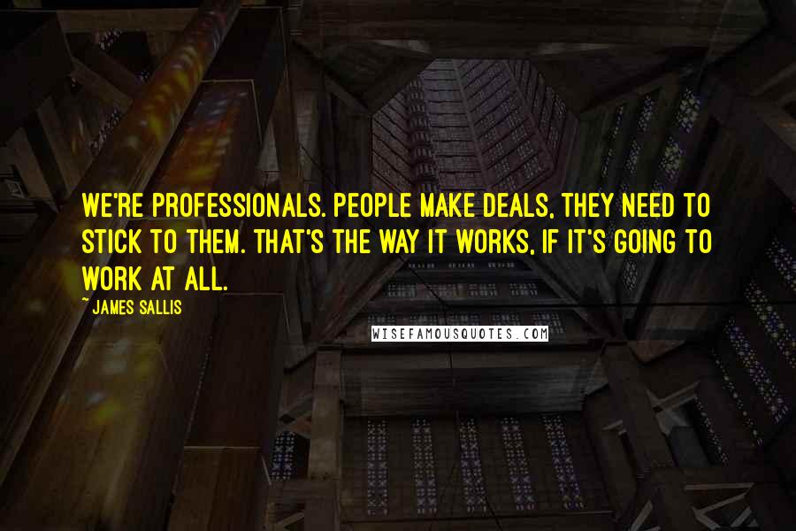 James Sallis Quotes: We're professionals. People make deals, they need to stick to them. That's the way it works, if it's going to work at all.