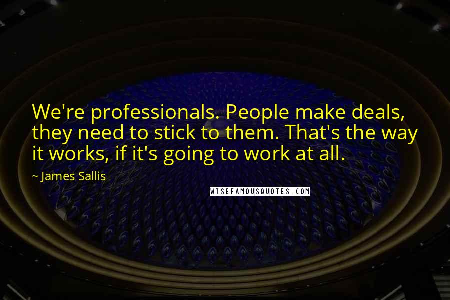 James Sallis Quotes: We're professionals. People make deals, they need to stick to them. That's the way it works, if it's going to work at all.